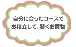 自分にあったコースでお積立して、賢くお買物