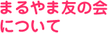 まるやま友の会について